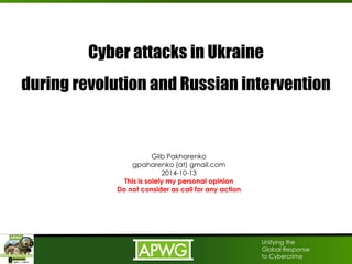 Unifying the 
Global Response 
to Cybercrime 
Cyber attacks in Ukraine 
during revolution and Russian intervention 
Glib Pakharenko 
gpaharenko (at) gmail.com 
2014-10-13 
This is solely my personal opinion 
Do not consider as call for any action 
 