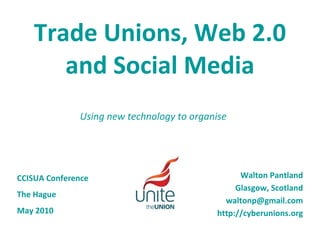 Trade Unions, Web 2.0 and Social Media Walton Pantland Glasgow, Scotland [email_address] http://cyberunions.org CCISUA Conference The Hague May 2010 Using new technology to organise 