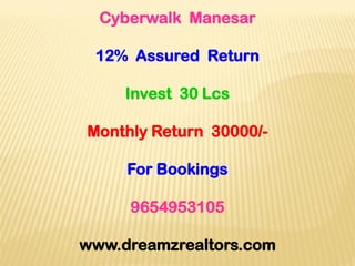Cyberwalk Manesar
12% Assured Return
Invest 30 Lcs
Monthly Return 30000/-
For Bookings
9654953105
www.dreamzrealtors.com
 