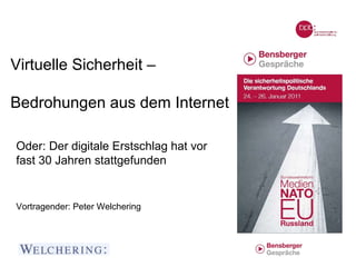 Virtuelle Sicherheit –

Bedrohungen aus dem Internet

Oder: Der digitale Erstschlag hat vor
fast 30 Jahren stattgefunden


Vortragender: Peter Welchering
 