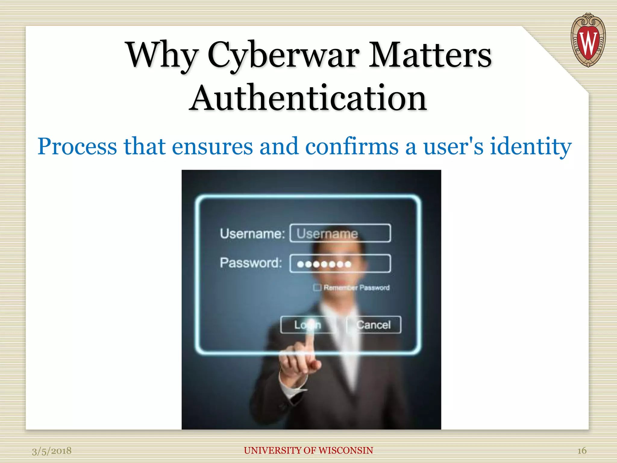 Why Cyberwar Matters
Authentication
Process that ensures and confirms a user's identity
3/5/2018 UNIVERSITY OF WISCONSIN 16
 