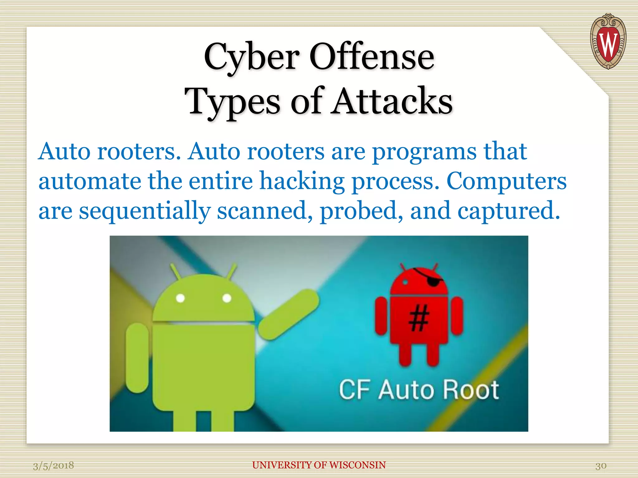 Cyber Offense
Types of Attacks
Auto rooters. Auto rooters are programs that
automate the entire hacking process. Computers
are sequentially scanned, probed, and captured.
3/5/2018 UNIVERSITY OF WISCONSIN 30
 