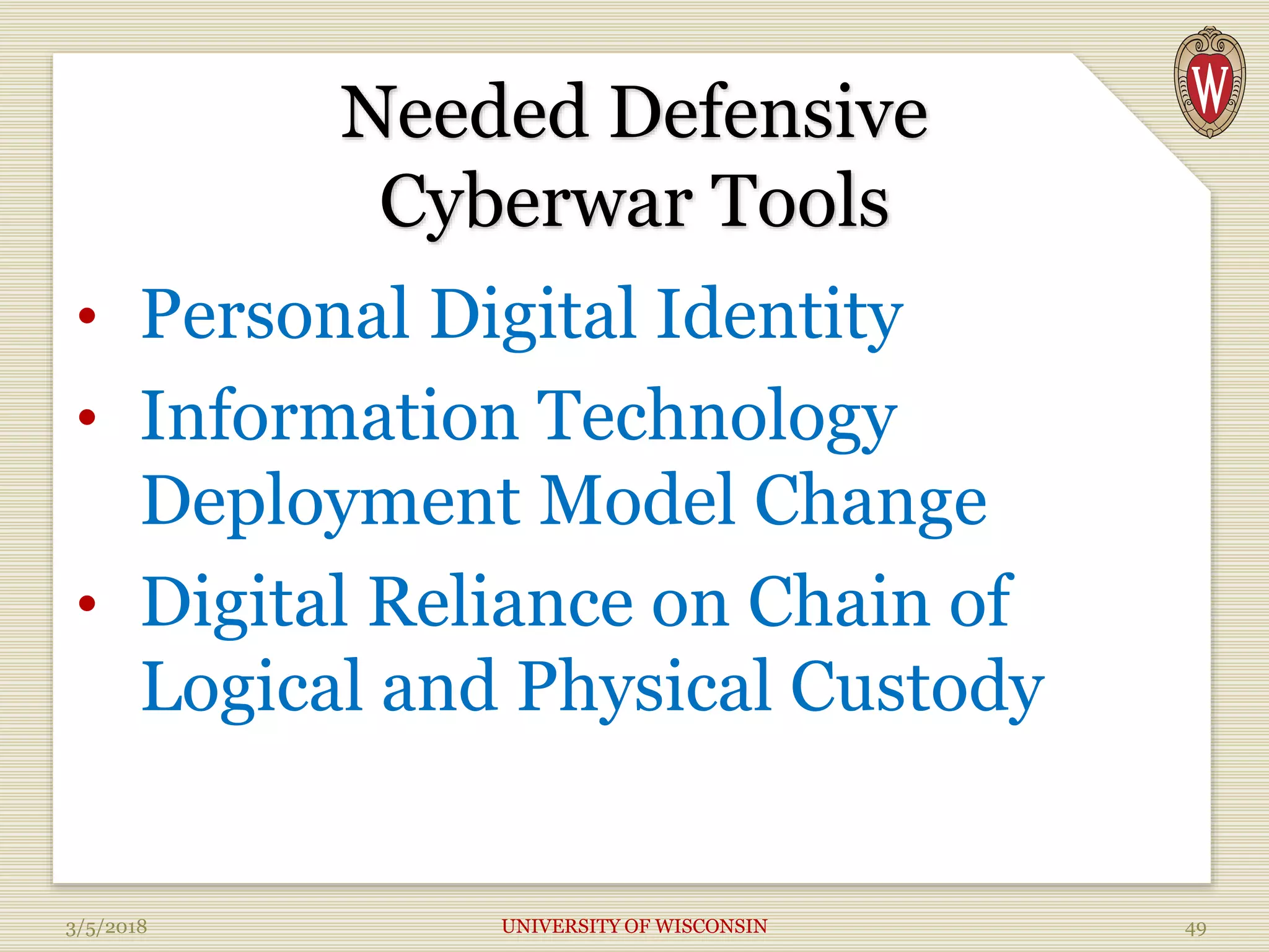 Needed Defensive
Cyberwar Tools
• Personal Digital Identity
• Information Technology
Deployment Model Change
• Digital Reliance on Chain of
Logical and Physical Custody
3/5/2018 UNIVERSITY OF WISCONSIN 49
 