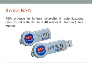 Il caso RSAIl 17 Marzo 2011 RSA, unadellepiùimportantiaziende di sicurezzaal mondo, annunciachealcuni Hacker sonoriusciti ad entraredentro i propri server. Sebbene non siastatodettoesplicitamentequalidatisonostatirubati, la comunità di sicurezzasi è subitoallarmata…