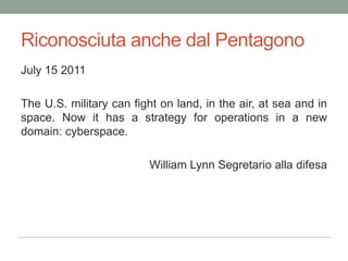 Riconosciutaanche dal PentagonoJuly 15 2011The U.S. military can fight on land, in the air, at sea and in space. Now it has a strategy for operations in a new domain: cyberspace.William Lynn Segretarioalladifesa