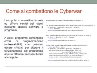 Come sicombattono le CyberwarI computer siconnettono in rete edoffronoserviziagliutentimedianteappositi software o programmi.A volte i programmicontengonoerrori di programmazione (vulnerabilità) chepossonoesseresfruttati per alterareilfunzionamento del programmaoppureottenereaccessoillecito al computer