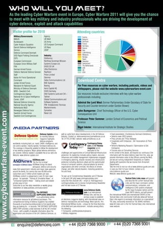 WHO WILL YOU MEET?
                             As the leading Cyber Warfare event in Europe, Cyber Warfare 2011 will give you the chance
                             to meet with key military and industry professionals who are driving the development of
                             cyber defence, exploit and attack capabilities
                               Visitor profile for 2010                                                               Attending countries
                                Military/Governments                      Agency                                             Austria                   1
                                BMLVS                                     UK MoD                                             Belguim                   2
                                Bundeswehr                                US Army                                            Denmark                   9
                                                                          US European Command                                France                    3
                                Cyber Analysis Squadron
                                                                                                                             Germany                   5
                                Danish Defence Intelligence               US Navy                                            Greece                    1
                                Service                                   USAF                                               Italy                     2
                                Defence Command Denmark                                                                      Luxembourg                1
                                                                          Industry                                           Malaysia                  1
                                DOD Rapid Fielding Directorate
                                                                                                                             Norway                    3
                                DSTL                                      Elettronica                                        Spain                     1
                                European Commission                       Northrop Grumman Mission                           Sweeden                   6
                                European Union Military Staff             Systems Europe Ltd.                                Switzerland               1
                                FRA                                       EADS DS UK                                         The Netherlands           3
                                                                                                                             UAE                      10
                                German Armed Forces                       Ultra Electronics                                  UK                       21
                                Hellenic National Defence General         Raytheon                                           USA                      21
                                Staff                                     Prevx Limited
                                Italian Air Force Operational             Qosmos
                                Command
                                Jordan Armed Forces
                                                                          Selex Communications Ltd.
                                                                          BAE Systems
                                                                                                                       Download Centre
                                Maryland Air National Guard               Boeing                                       For Free resources on cyber warfare, including podcasts, videos and
                                Ministry of Defence Denmark               Aeris Capital AG                             whitepapers, please visit the website www.cyberwarfare-event.com
                                MSB - Swedish Civil                       EADS Germany
                                Contingencies Agency                      Elbit Systems Land and C4I –                 Our resources include exclusive interviews with key cyber warfare
                                National Air & Space Intelligence         Tadiran                                      professionals including:
                                Center, USAF                              Global Communications and
                                National Defense University               Software Systems                             Admiral the Lord West (former Parliamentary Under-Secretary of State for
                                National Security Agency                  ITM Instalaciones Técnicas
                                                                                                                       Security and Counter-terrorism under Gordon Brown)
                                Netherlands MoD                           Mantenimiento
                                Norwegian Defence Force                   Symantec                                     John Bumgarner, Chief Technology Officer of the U.S. Cyber
www.cyberwarfare-event.com




                                Swedish Armed Forces                      Nexor Ltd.
                                                                                                                       Consequences Unit
                                Swedish Civil Contingencies
                                                                                                                       Professor Peter Sommer, London School of Economics and Political
                                                                                                                       Science

                               MEDIA PARTNERS                                                                          Nigel Inkster, International Institute for Strategic Studies

                                                                      Defense Update online     well as useful facts about developments in the UK Defence          •	Event	presentation,	(Conferences-Seminars-Exhibitions)
                                                                      bi-monthly defense        Industry Contact us: defenceenquiries@armedforces.co.uk            •	Defence	news	(RSS	system)
                                                                      magazine highlights       Tel: 01743 241962 website: www.armedforces.co.uk                   •	Press	articles	and		Press	Releases
                                                                      defense programs                                                                             •	Cooperates	with	Embassies	,	Def.	Associations	&	Think		
                               worldwide including land, air, naval, C4ISR, intelligence, and                                        ContingencyToday.                Thanks
                               net-centric warfare, infantry warfare, homeland defense etc.                                          com and CT Review             •	Performs	Marketing	Research	/	Optimization	to	Def.			
                               The coverage is frequently updated to follow the development                                          magazine (print)                 Companies
                               of key defense programs. Major global defense exhibitions                                             dedicated to the              •	Focuses	also	on	Consulting	Services
                               are covered. Defense Update is available free at our web site.   challenges and opportunities of Critical National Infrastructure   In the context of the above, and beyond our continuous Site
                               Website: www.defense-update.com                                  protection. Its readership includes policy-makers, decision-       information with the latest defence news from this area, we
                                                                                                influencers and middle management implementers engaged             provide information notes to Key Officers serving the MoD,
                                                           ASDNews.com –                        in emergency planning, disaster recovery and infrastructure        and we are running independent researches on matters
                                                           “Be the first to know”               protection including electronic attack and the sophisticated       dealing with questions that we receive from Armament
                                                           ASDNews brings the latest            misuse of computer systems; physical attacks by terrorist          Departments.
                                                           aerospace, defence and security      organisations and other criminals; the effects of climate          Take the time to visit our site at www.defence-guide.com and
                               news from government, industry and major news agencies           change; and other natural disasters, including pandemics,          in case you find it of your interest, contact us to:
                               around the world. Our service has over 60,000 active             fire and flood.                                                    info@defence-guide.com
                               subscribers and 2 million article readers per year.                                                                                 Website: www.defence-guide.com
                               ASDNews content is categorised in over 25 main news              To sign-up for Complimentary Newsletter and CT Review
                               groups for example: “Training & Simulation News”, or             in the post (UK only) www.contingencytoday.com/                                          Tactical Data Links news will present
                               “Unmanned Systems News” making recent and related                subscribe-free (Outside UK) – email us: freemagazine@                                    and describe the current Tactical Data
                               articles easy to find.                                           contingencytoday.com to receive Complimentary Newsletter                                 Links and the major command, control,
                               Subscribe to our free daily newsletter or weekly group           and first two issues of CT Review.                                                       communications, computers, and
                               newsletters on www.asdnews.com/subscription                                                                                                               intelligence (C4I) systems employed
                                                                                                                                www.Defence-Guide.                                       by the major European nations and the
                                                                The DEFENCE                                                     com is an International                                  major NATO nations, and will present
                                                                SUPPLIERS DIRECTORY                                             Military Site, and has as          the international NEWS and international EVENTS of the
                                                                is an authoritative online                                      primary scope to establish         Tactical Data Links community! It will also allow all Tactical
                               information resource for all defence purchasers. This            an electronic magazine dealing, with international news on         Data Links experts to exchange information on a specialized
                               comprehensive listing of Defence Suppliers has enabled           defence manufactures and technology. More specific, this           TDL area, exclusively reserved for TDL NEWS members.
                               thousands of purchasing professionals to find exactly what       International Military Guide – unique for the three Branches       www.tdl-news.com is the first Tactical Data Links international
                               they are looking for - in seconds. THE DEFENCE SUPPLIERS         of the MoD and Law enforcement , includes among others             news website
                               DIRECTORY provides a total overview of all the UK’s Armed        the following:
                               Forces - with a wealth of valuable information about the         •	Companies		profiles/products/projects,
                               organisation and structure of the UK’s Defence Services, as      •	Military	magazines




                             E: enquire@defenceiq.com T: +44 (0)20 7368 9300 F: +44 (0)20 7368 9301
 