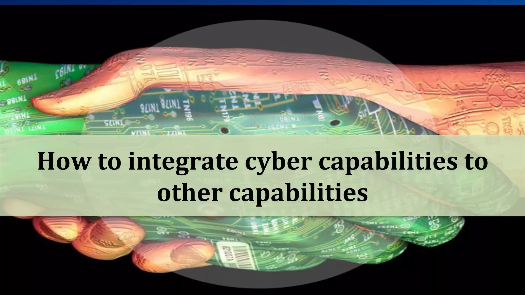 States consider cyber capabilities as an integral part of
operational military capability and are not afraid to
employ them.
How to integrate cyber capabilities to
other capabilities
 