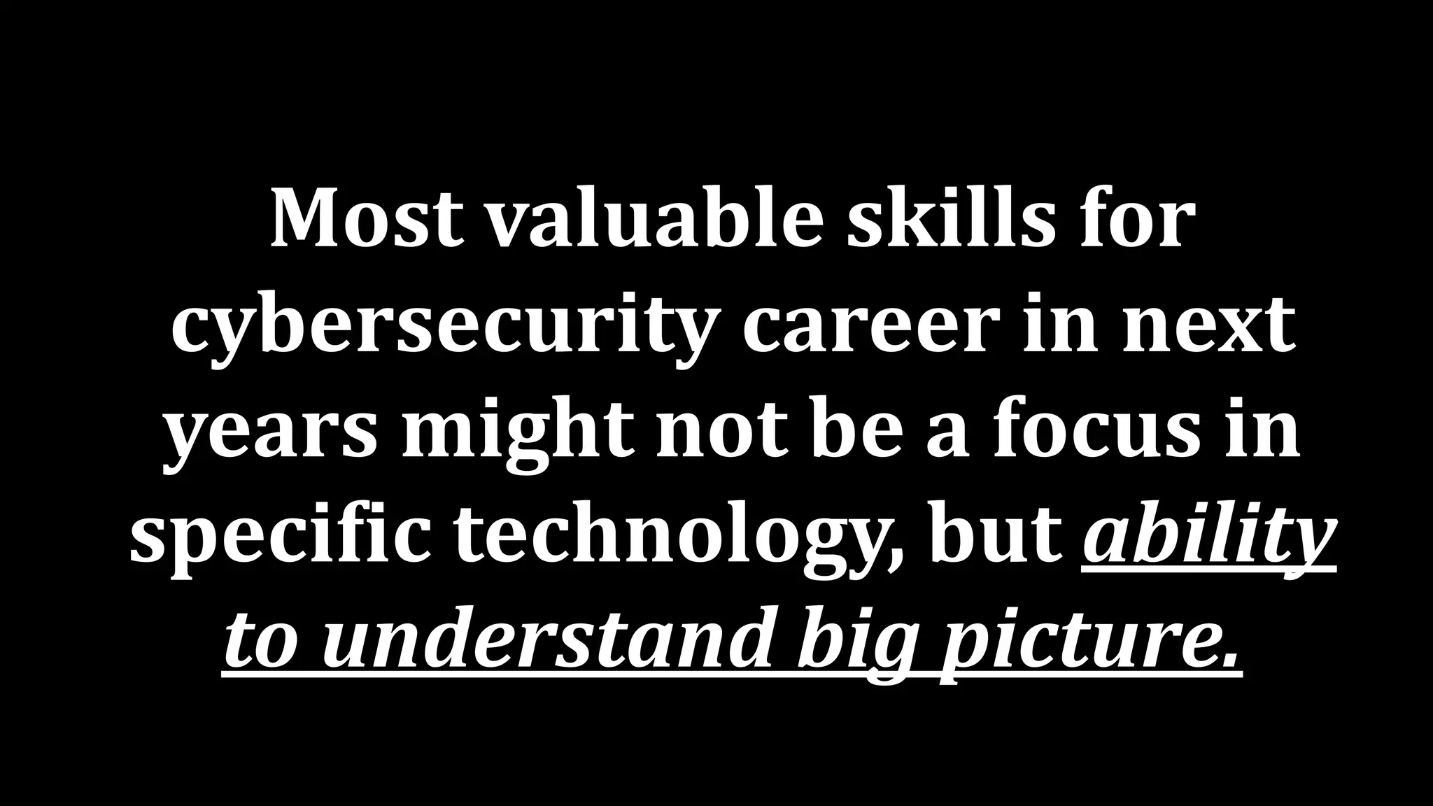 Most valuable skills for
cybersecurity career in next
years might not be a focus in
specific technology, but ability
to understand big picture.
 