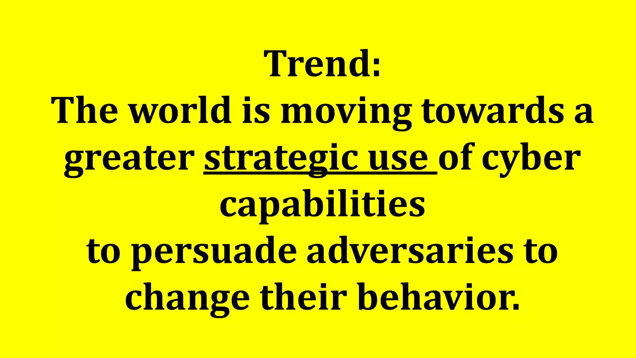 Trend:
The world is moving towards a
greater strategic use of cyber
capabilities
to persuade adversaries to
change their behavior.
 