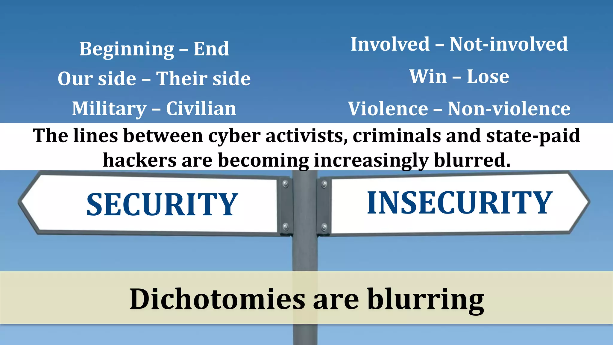 Beginning – End
Our side – Their side
Military – Civilian
Involved – Not-involved
Win – Lose
Violence – Non-violence
Dichotomies are blurring
SECURITY INSECURITY
The lines between cyber activists, criminals and state-paid
hackers are becoming increasingly blurred.
 