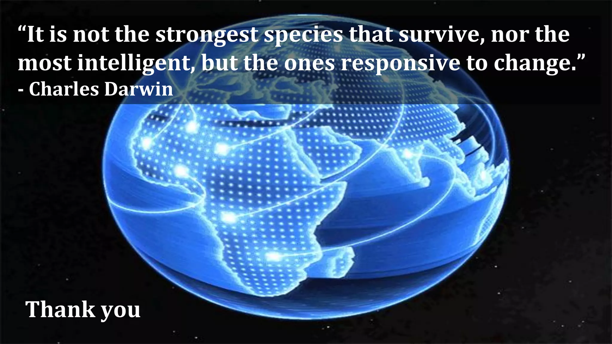 Thank you
“It is not the strongest species that survive, nor the
most intelligent, but the ones responsive to change.”
- Charles Darwin
 