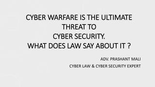 CYBER WARFARE IS THE ULTIMATE 
THREAT TO 
CYBER SECURITY. 
WHAT DOES LAW SAY ABOUT IT ? 
ADV. PRASHANT MALI 
CYBER LAW & CYBER SECURITY EXPERT 
 