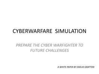 CYBERWARFARE  SIMULATION PREPARE THE CYBER WARFIGHTER TO FUTURE CHALLENGES A WHITE PAPER BY EMILIO GRATTON 