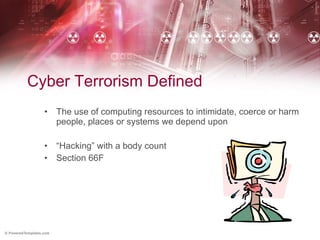 Cyber Terrorism Defined The use of computing resources to intimidate, coerce or harm people, places or systems we depend upon “ Hacking” with a body count Section 66F 