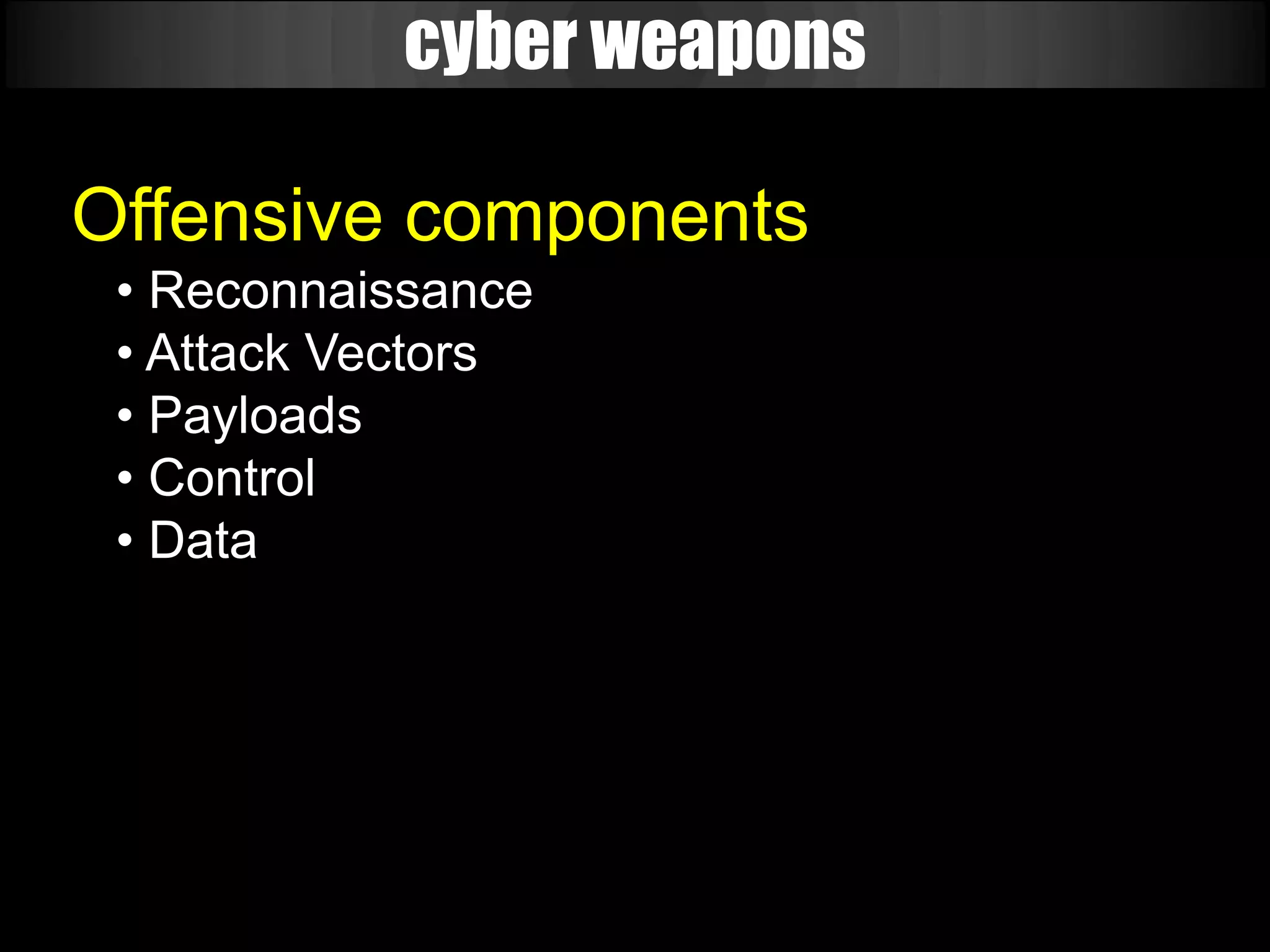 cyber weapons

Offensive components
 • Reconnaissance
 • Attack Vectors
 • Payloads
 • Control
 • Data
 
