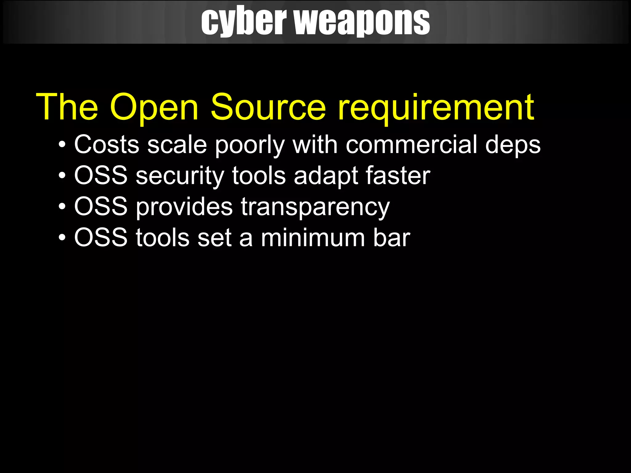 cyber weapons

The Open Source requirement
 • Costs scale poorly with commercial deps
 • OSS security tools adapt faster
 • OSS provides transparency
 • OSS tools set a minimum bar
 