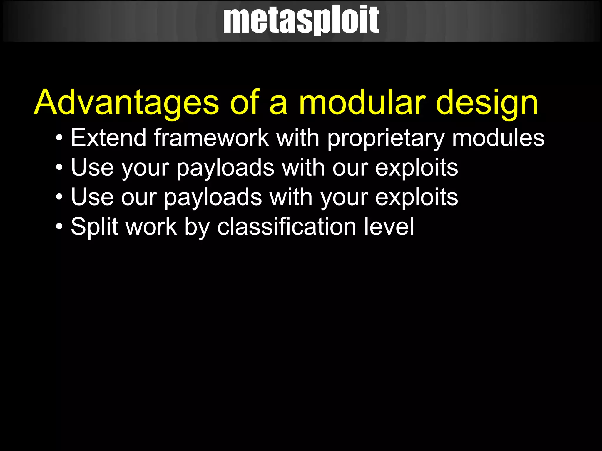 metasploit

Advantages of a modular design
 • Extend framework with proprietary modules
 • Use your payloads with our exploits
 • Use our payloads with your exploits
 • Split work by classification level
 