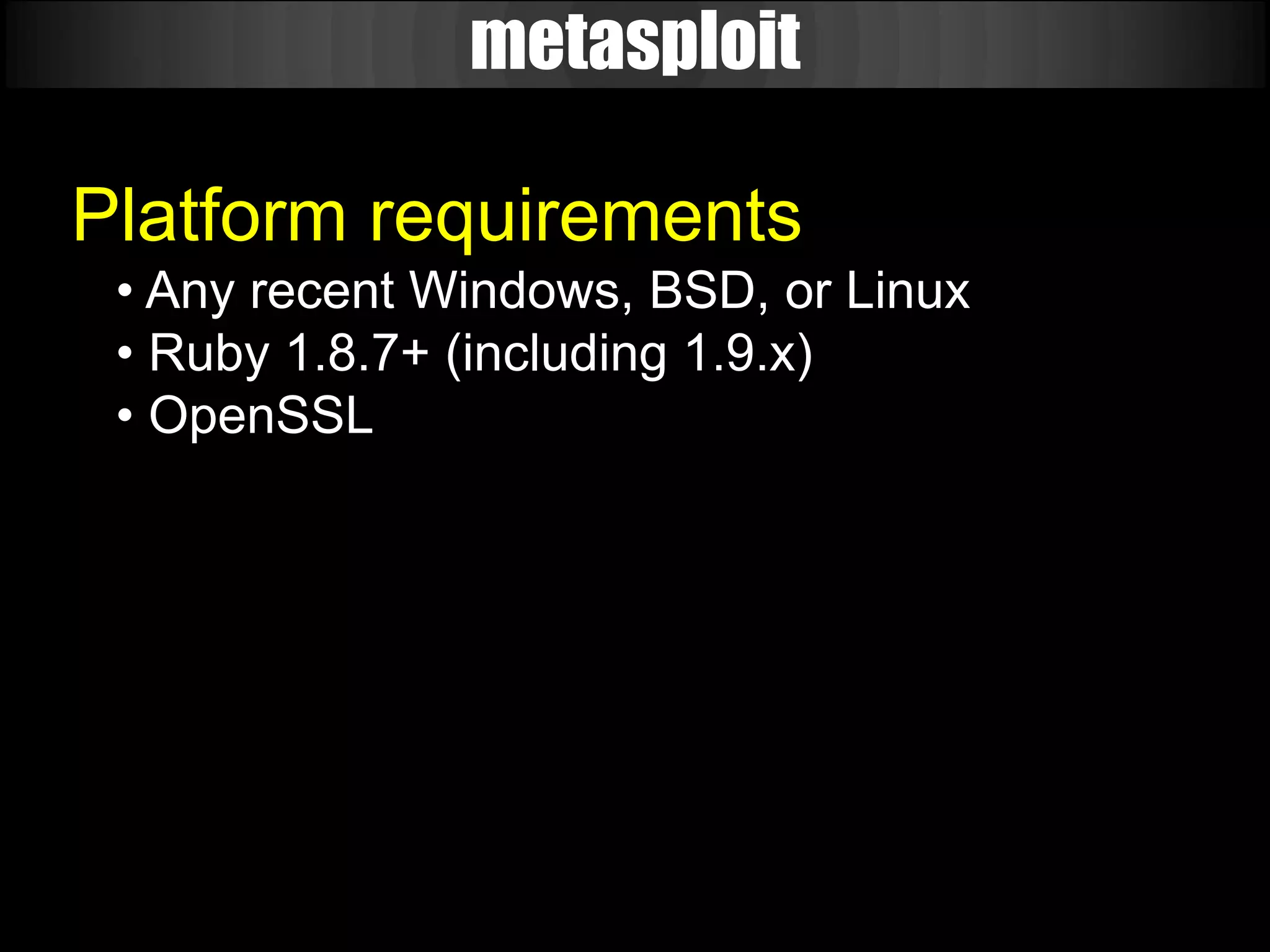 metasploit

Platform requirements
 • Any recent Windows, BSD, or Linux
 • Ruby 1.8.7+ (including 1.9.x)
 • OpenSSL
 