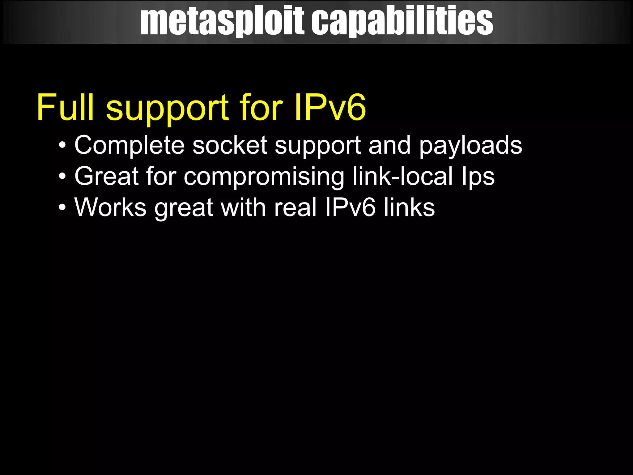 metasploit capabilities

Full support for IPv6
 • Complete socket support and payloads
 • Great for compromising link-local Ips
 • Works great with real IPv6 links
 