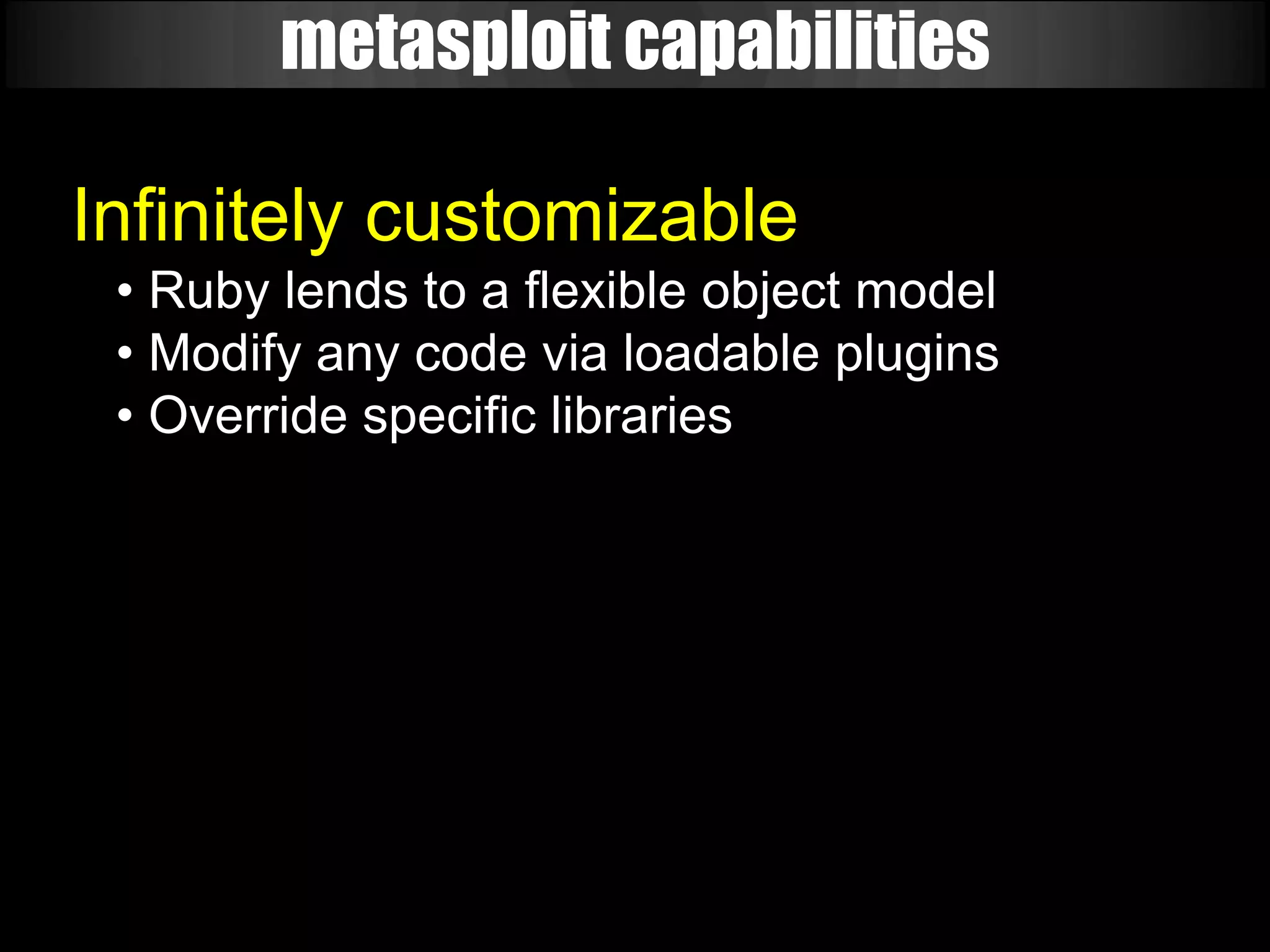metasploit capabilities

Infinitely customizable
 • Ruby lends to a flexible object model
 • Modify any code via loadable plugins
 • Override specific libraries
 