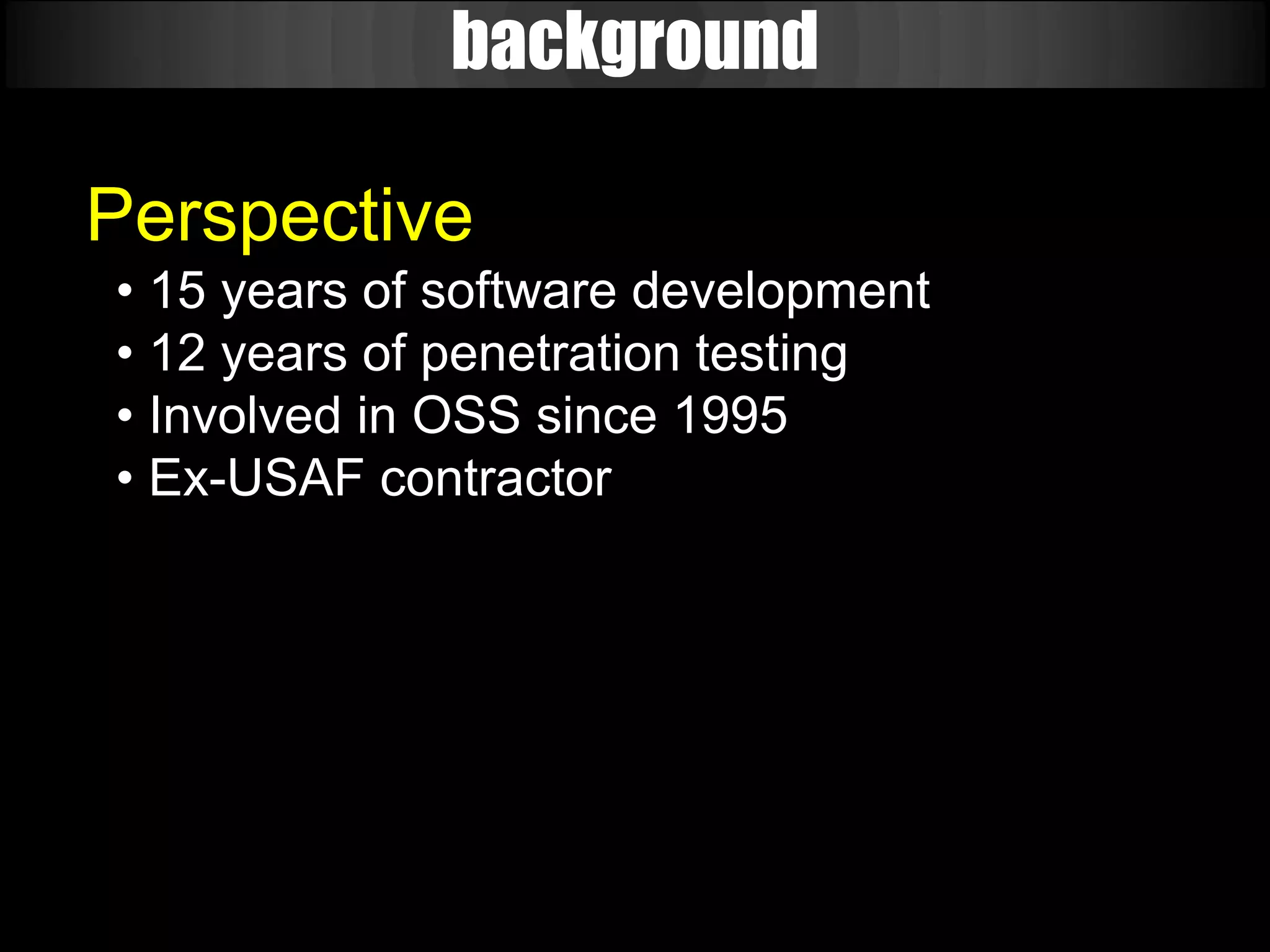 background

Perspective
• 15 years of software development
• 12 years of penetration testing
• Involved in OSS since 1995
• Ex-USAF contractor
 