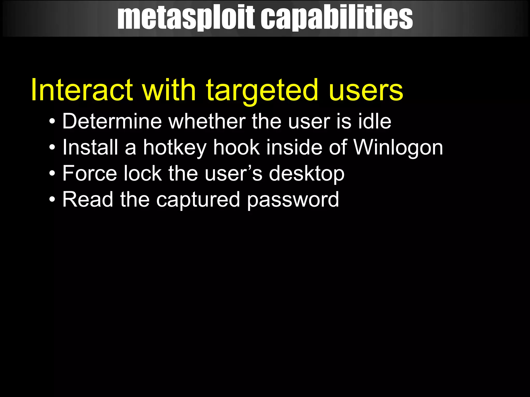 metasploit capabilities

Interact with targeted users
 • Determine whether the user is idle
 • Install a hotkey hook inside of Winlogon
 • Force lock the user’s desktop
 • Read the captured password
 