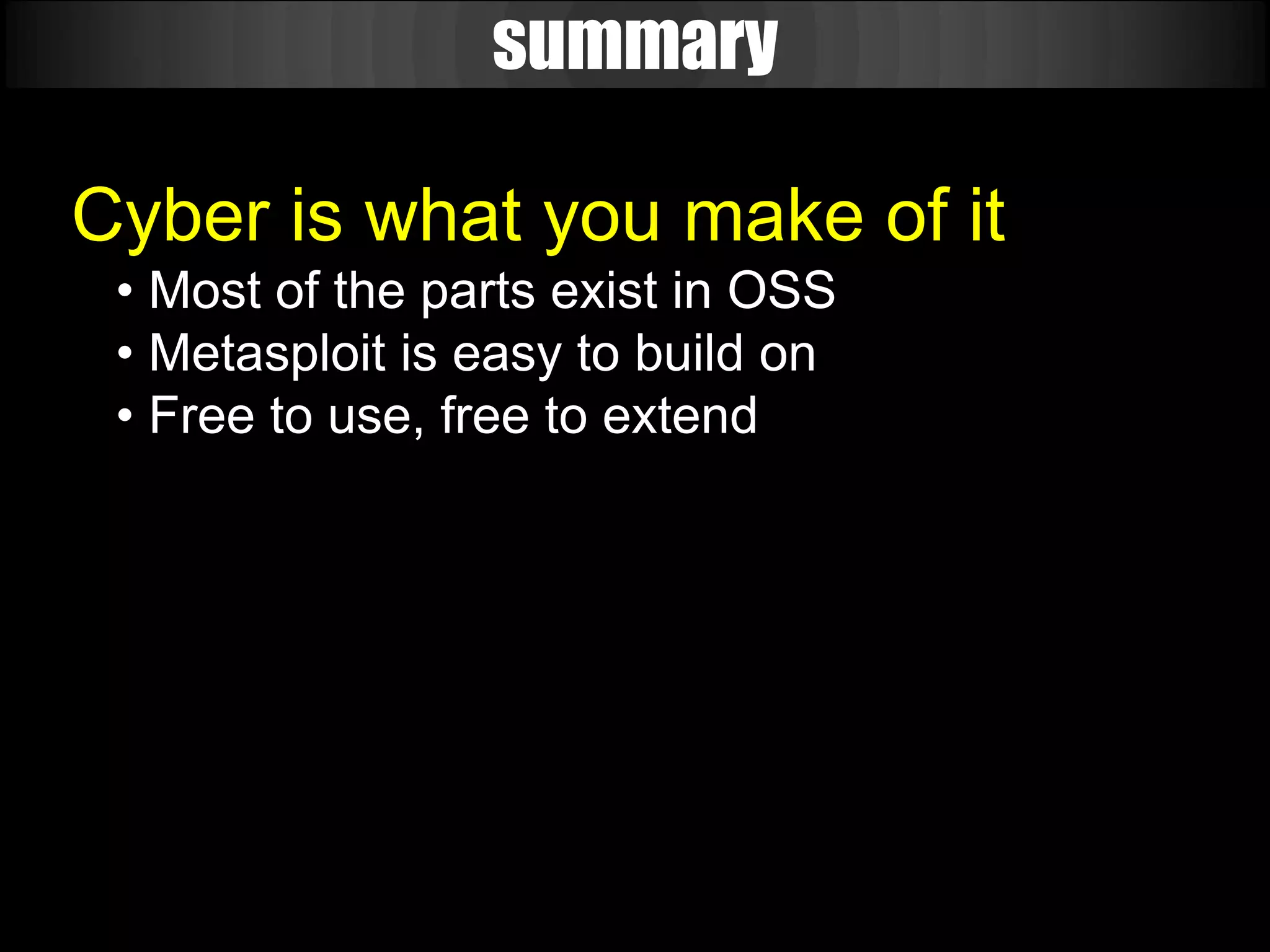 summary

Cyber is what you make of it
 • Most of the parts exist in OSS
 • Metasploit is easy to build on
 • Free to use, free to extend
 