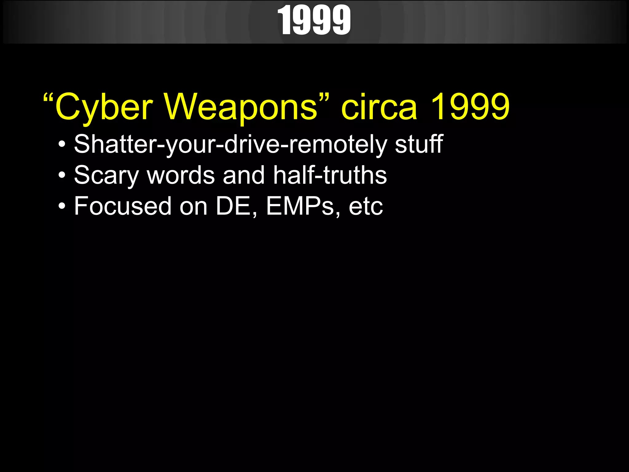 1999

“Cyber Weapons” circa 1999
• Shatter-your-drive-remotely stuff
• Scary words and half-truths
• Focused on DE, EMPs, etc
 