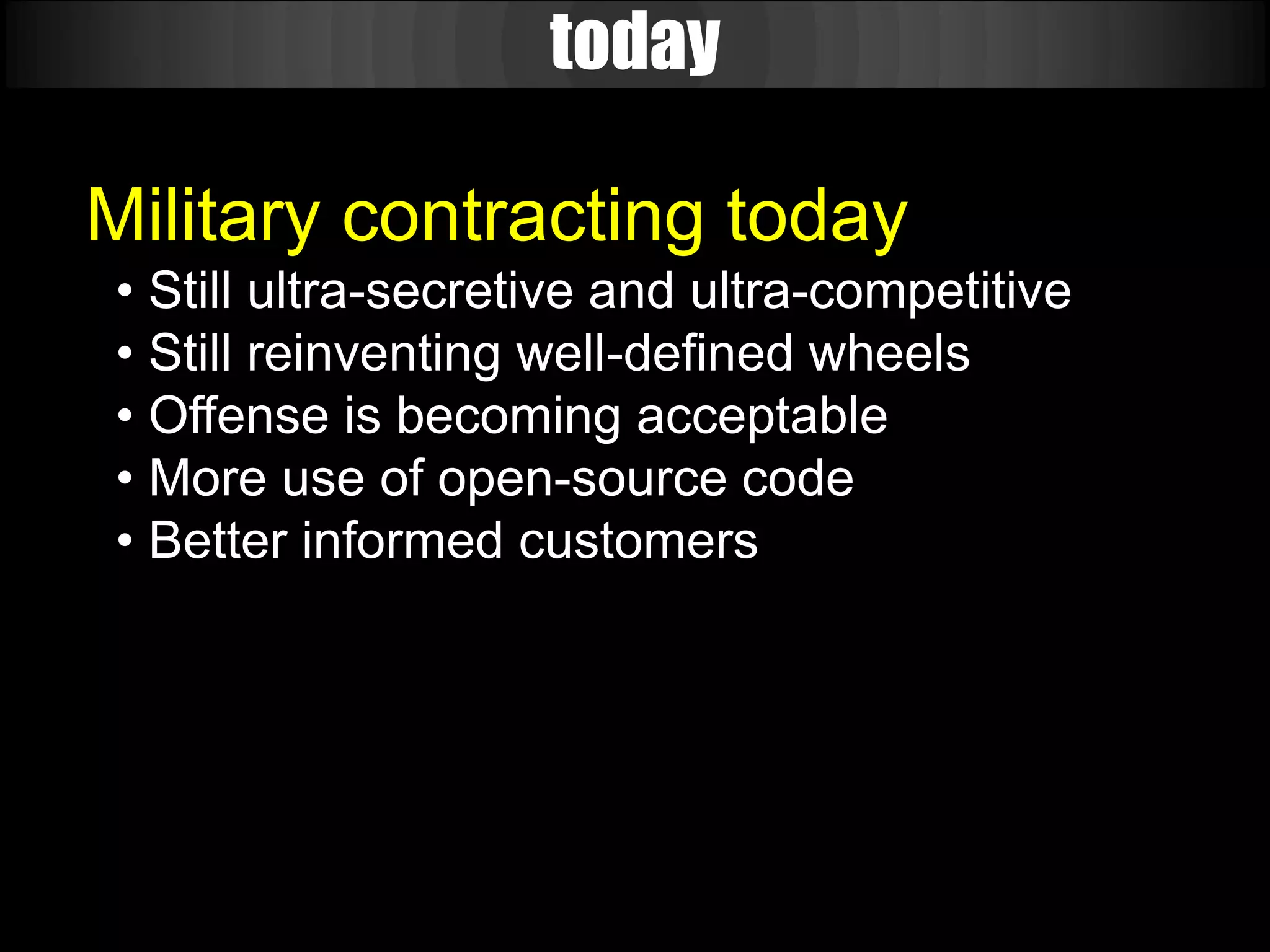 today

Military contracting today
• Still ultra-secretive and ultra-competitive
• Still reinventing well-defined wheels
• Offense is becoming acceptable
• More use of open-source code
• Better informed customers
 