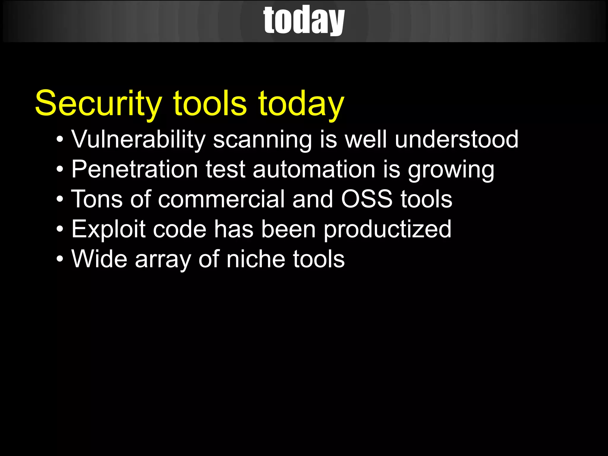 today

Security tools today
 • Vulnerability scanning is well understood
 • Penetration test automation is growing
 • Tons of commercial and OSS tools
 • Exploit code has been productized
 • Wide array of niche tools
 