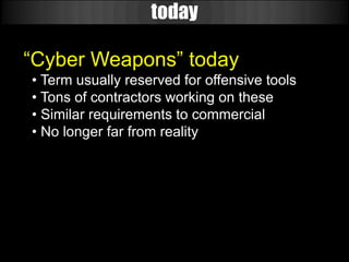 today

“Cyber Weapons” today
• Term usually reserved for offensive tools
• Tons of contractors working on these
• Similar requirements to commercial
• No longer far from reality
 