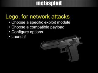 metasploit

Lego, for network attacks
 • Choose a specific exploit module
 • Choose a compatible payload
 • Configure options
 • Launch!
 