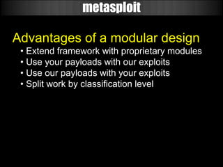 metasploit

Advantages of a modular design
 • Extend framework with proprietary modules
 • Use your payloads with our exploits
 • Use our payloads with your exploits
 • Split work by classification level
 
