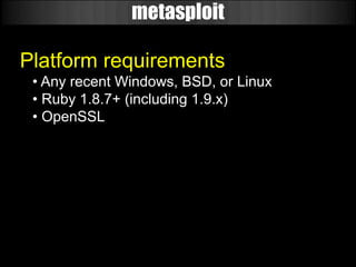 metasploit

Platform requirements
 • Any recent Windows, BSD, or Linux
 • Ruby 1.8.7+ (including 1.9.x)
 • OpenSSL
 
