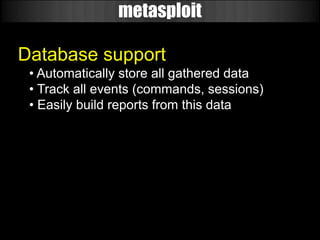 metasploit

Database support
 • Automatically store all gathered data
 • Track all events (commands, sessions)
 • Easily build reports from this data
 