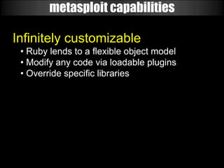 metasploit capabilities

Infinitely customizable
 • Ruby lends to a flexible object model
 • Modify any code via loadable plugins
 • Override specific libraries
 