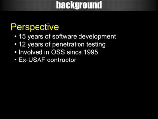 background

Perspective
• 15 years of software development
• 12 years of penetration testing
• Involved in OSS since 1995
• Ex-USAF contractor
 
