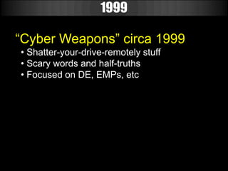 1999

“Cyber Weapons” circa 1999
• Shatter-your-drive-remotely stuff
• Scary words and half-truths
• Focused on DE, EMPs, etc
 