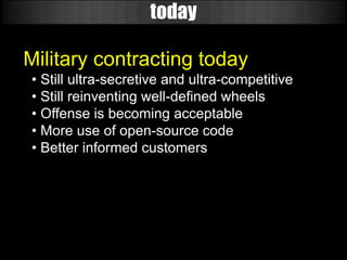 today

Military contracting today
• Still ultra-secretive and ultra-competitive
• Still reinventing well-defined wheels
• Offense is becoming acceptable
• More use of open-source code
• Better informed customers
 
