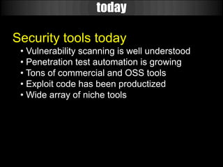 today

Security tools today
 • Vulnerability scanning is well understood
 • Penetration test automation is growing
 • Tons of commercial and OSS tools
 • Exploit code has been productized
 • Wide array of niche tools
 