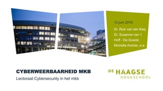 CYBERWEERBAARHEID MKB
Lectoraat Cybersecurity in het mkb
Dr. Rick van der Kleij,
Dr. Susanne van ‘t
Hoff - De Goede;
Michelle Ancher, e.a.
12 juni 2018
 