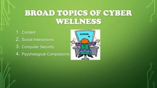 BROAD TOPICS OF CYBER
WELLNESS
1. Content
2. Social Interactions
3. Computer Security
4. Psychological Compulsions

 