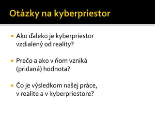    Ako ďaleko je kyberpriestor
    vzdialený od reality?

   Prečo a ako v ňom vzniká
    (pridaná) hodnota?

   Čo je výsledkom našej práce,
    v realite a v kyberpriestore?
 