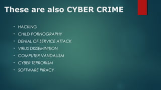 These are also CYBER CRIME
• HACKING
• CHILD PORNOGRAPHY
• DENIAL OF SERVICE ATTACK
• VIRUS DISSEMINITION
• COMPUTER VANDALISM
• CYBER TERRORISM
• SOFTWARE PIRACY
 