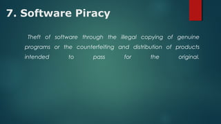 7. Software Piracy
Theft of software through the illegal copying of genuine
programs or the counterfeiting and distribution of products
intended to pass for the original.
 