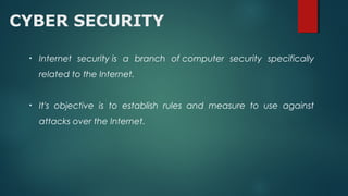 CYBER SECURITY
• Internet security is a branch of computer security specifically
related to the Internet.
• It's objective is to establish rules and measure to use against
attacks over the Internet. 
 