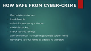 HOW SAFE FROM CYBER-CRIME
• Use antivirus software’s
• insert firewalls
• uninstall unnecessary software
• maintain backup
• check security settings
• Stay anonymous - choose a genderless screen name
• Never give your full name or address to strangers
 