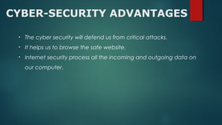 CYBER-SECURITY ADVANTAGES
• The cyber security will defend us from critical attacks.
• It helps us to browse the safe website.
• Internet security process all the incoming and outgoing data on
our computer.
 