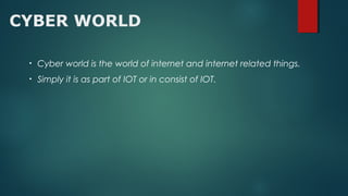 CYBER WORLD
• Cyber world is the world of internet and internet related things.
• Simply it is as part of IOT or in consist of IOT.
 
